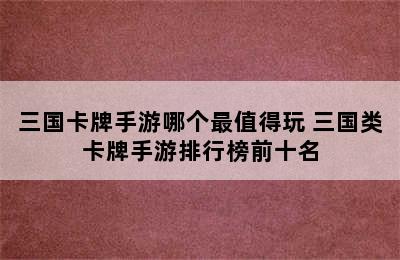 三国卡牌手游哪个最值得玩 三国类卡牌手游排行榜前十名